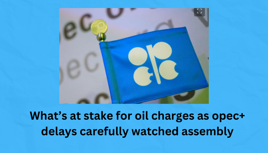 What’s at stake for oil charges as opec+ delays carefully watched assembly